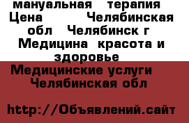 мануальная   терапия › Цена ­ 700 - Челябинская обл., Челябинск г. Медицина, красота и здоровье » Медицинские услуги   . Челябинская обл.